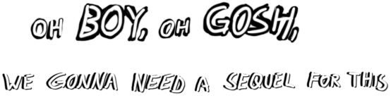Oh Boy, Oh Gosh, We Gonna Need a Sequel for This